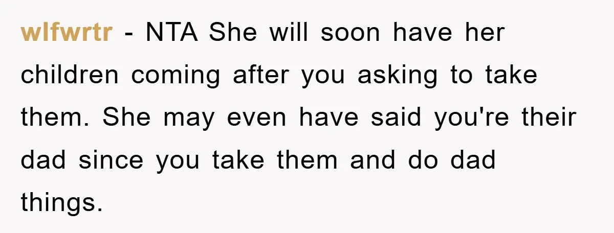 wlfwrtr - NTA She will soon have her children coming after you asking to take them. She may even have said you're their dad since you take them and do...