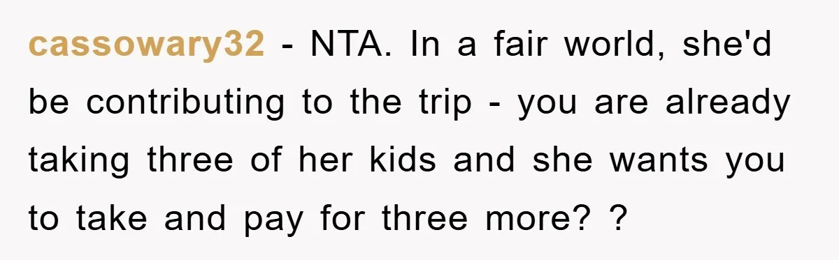 cassowary32 - NTA. In a fair world, she'd be contributing to the trip - you are already taking three of her kids and she wants you to take and pay...