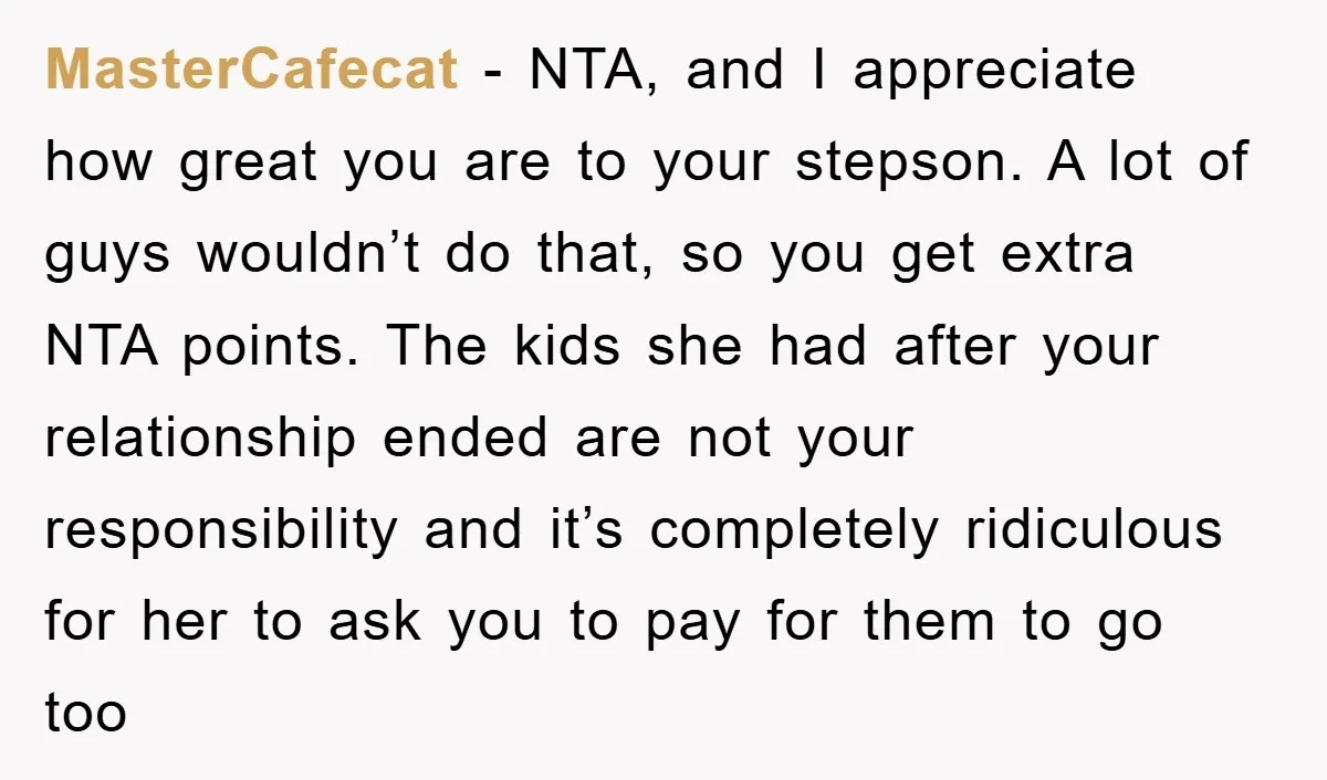 MasterCafecat - NTA, and I appreciate how great you are to your stepson. A lot of guys wouldn’t do that, so you get extra NTA points. The kids she had...