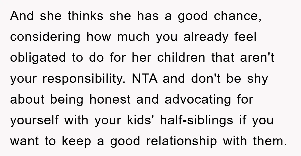 And she thinks she has a good chance, considering how much you already feel obligated to do for her children that aren't your responsibility. NTA and don't be shy about...