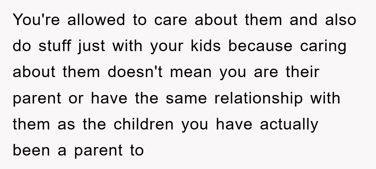 You're allowed to care about them and also do stuff just with your kids because caring about them doesn't mean you are their parent or have the same relationship with...