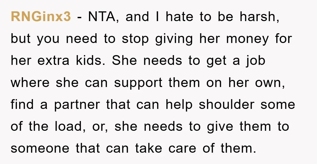 RNGinx3 - NTA, and I hate to be harsh, but you need to stop giving her money for her extra kids. She needs to get a job where she can...