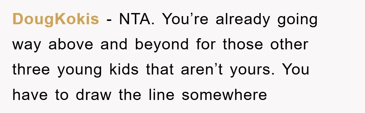 DougKokis - NTA. You’re already going way above and beyond for those other three young kids that aren’t yours. You have to draw the line somewhere