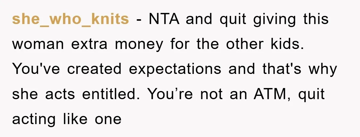 she_who_knits - NTA and quit giving this woman extra money for the other kids. You've created expectations and that's why she acts entitled. You’re not an ATM, quit acting like...