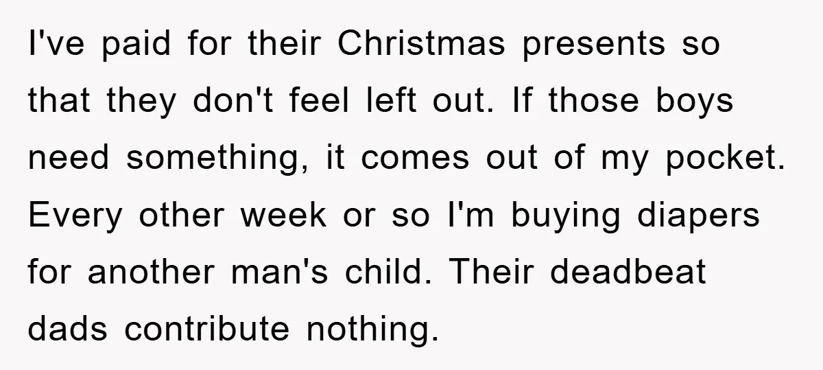 I've paid for their Christmas presents so that they don't feel left out. If those boys need something, it comes out of my pocket. Every other week or so I'm...