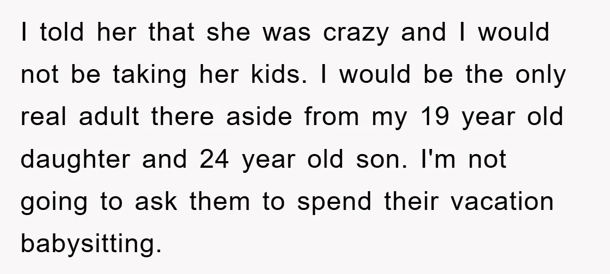 I told her that she was crazy and I would not be taking her kids. I would be the only real adult there aside from my 19 year old daughter...