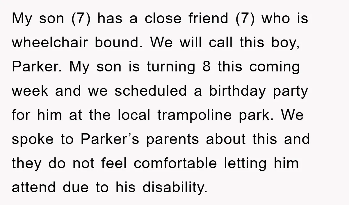 My son (7) has a close friend (7) who is wheelchair bound. We will call this boy, Parker. My son is turning 8 this coming week and we scheduled a...