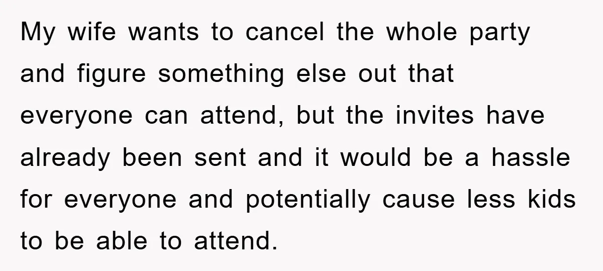 My wife wants to cancel the whole party and figure something else out that everyone can attend, but the invites have already been sent and it would be a hassle...