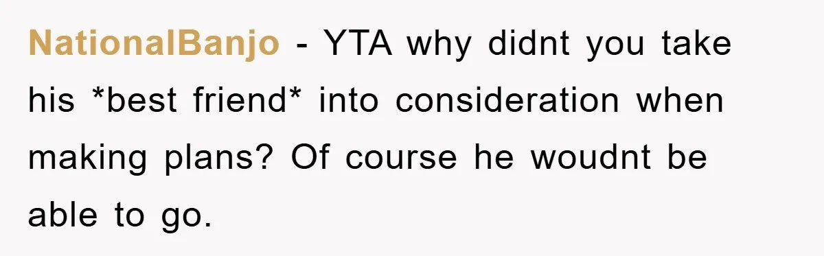 NationalBanjo − YTA why didnt you take his *best friend* into consideration when making plans? Of course he woudnt be able to go.
