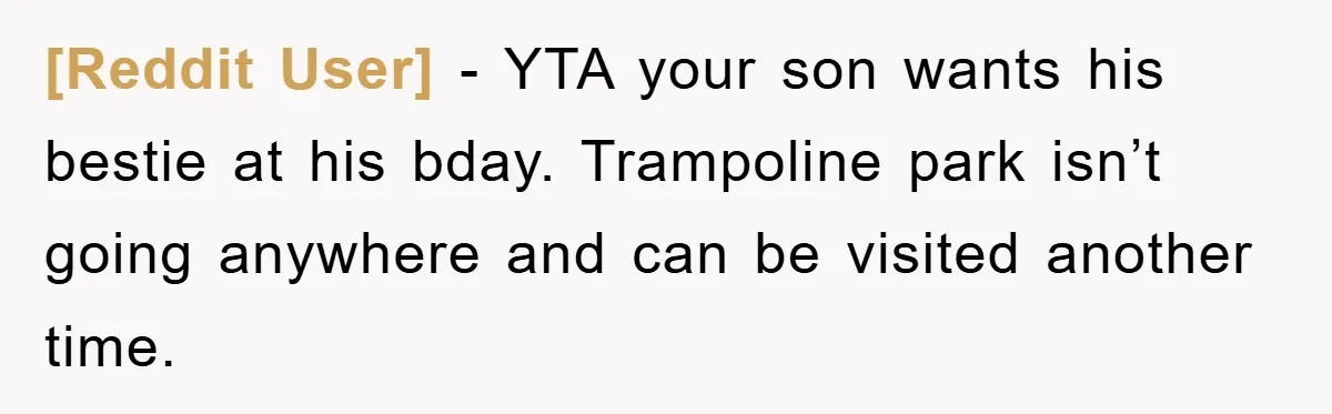 [Reddit User] − YTA your son wants his bestie at his bday. Trampoline park isn’t going anywhere and can be visited another time.