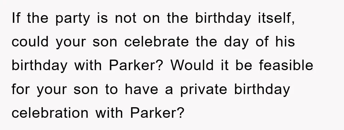 If the party is not on the birthday itself, could your son celebrate the day of his birthday with Parker? Would it be feasible for your son to have a...