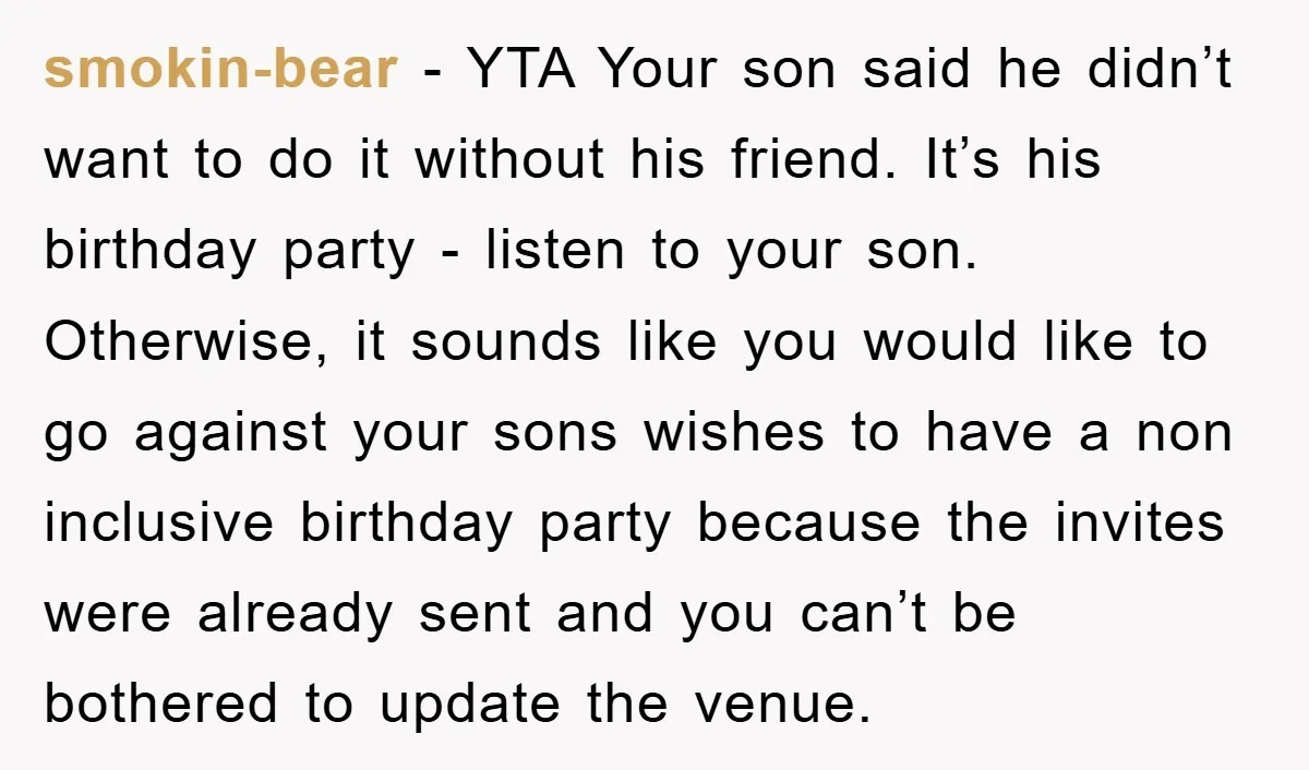 smokin-bear − YTA Your son said he didn’t want to do it without his friend. It’s his birthday party - listen to your son. Otherwise, it sounds like you would...
