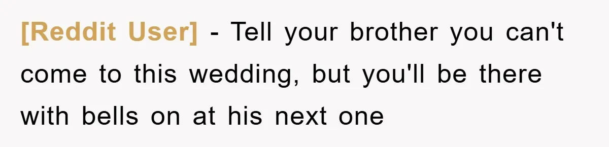 [Reddit User] - Tell your brother you can't come to this wedding, but you'll be there with bells on at his next one