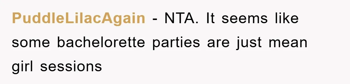 PuddleLilacAgain - NTA. It seems like some bachelorette parties are just mean girl sessions