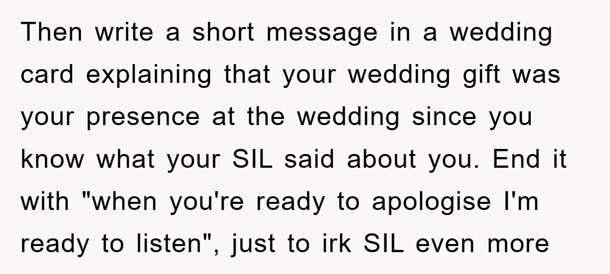 Then write a short message in a wedding card explaining that your wedding gift was your presence at the wedding since you know what your SIL said about you. End...