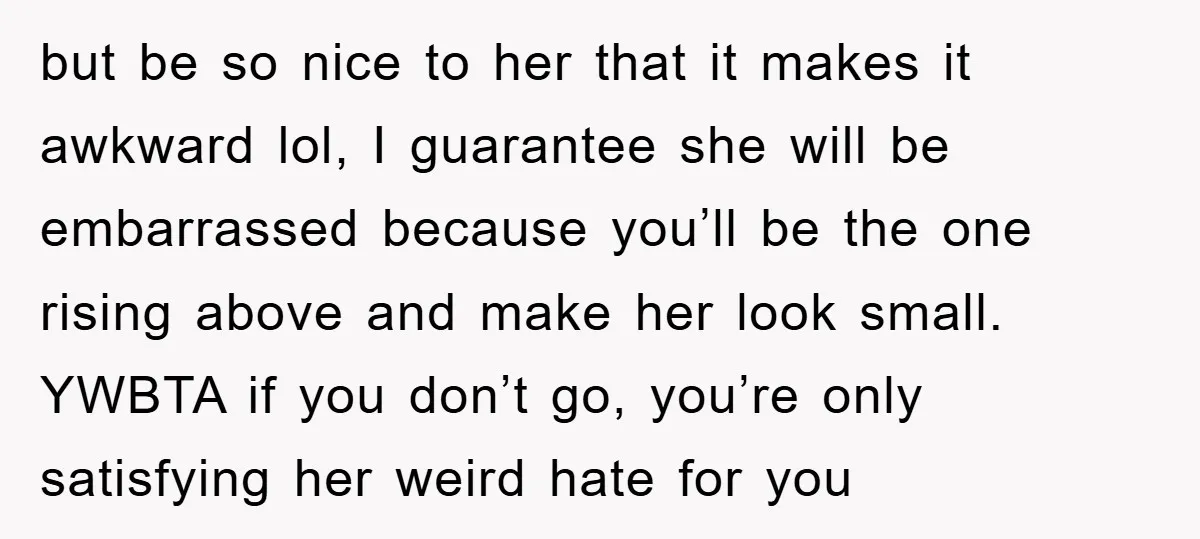 but be so nice to her that it makes it awkward lol, I guarantee she will be embarrassed because you’ll be the one rising above and make her look small....