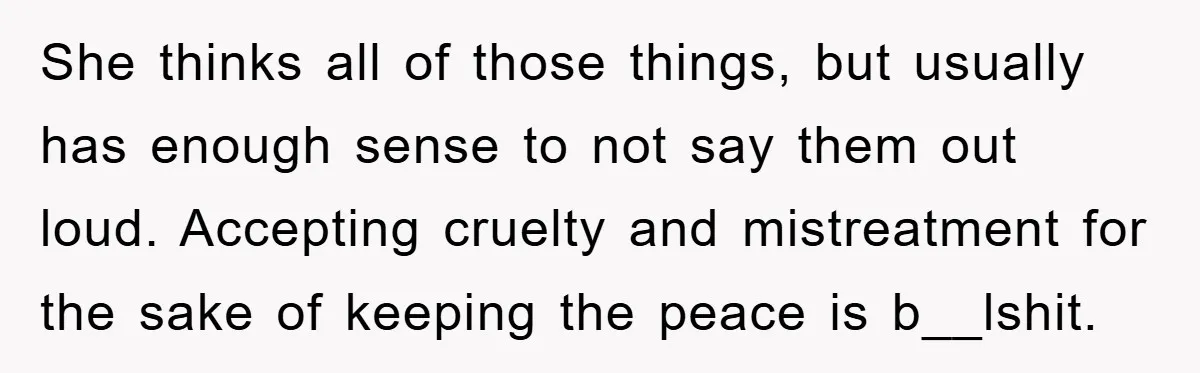 She thinks all of those things, but usually has enough sense to not say them out loud. Accepting cruelty and mistreatment for the sake of keeping the peace is b__lshit.