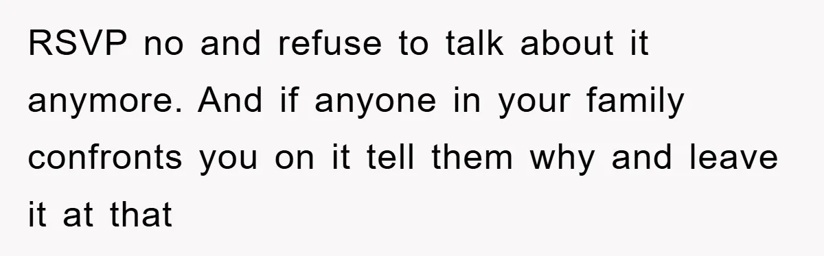 RSVP no and refuse to talk about it anymore. And if anyone in your family confronts you on it tell them why and leave it at that