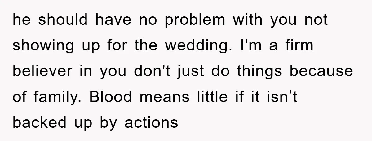 he should have no problem with you not showing up for the wedding. I'm a firm believer in you don't just do things because of family. Blood means little if...