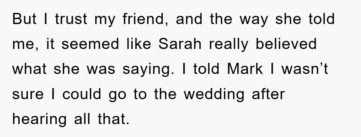 But I trust my friend, and the way she told me, it seemed like Sarah really believed what she was saying. I told Mark I wasn’t sure I could go...