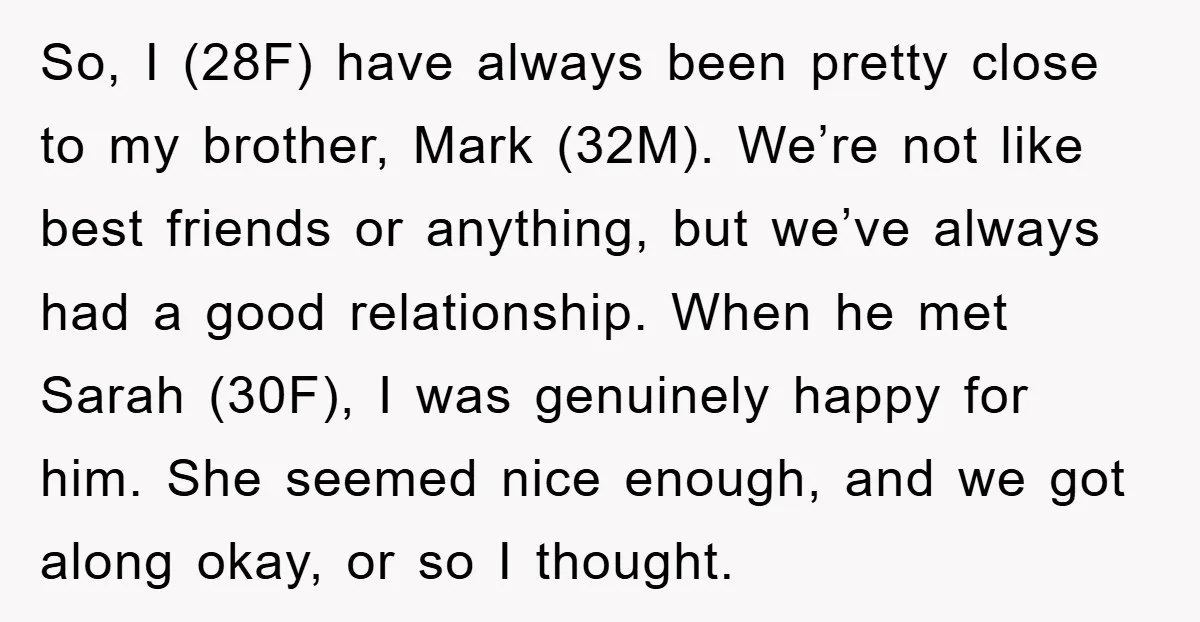 So, I (28F) have always been pretty close to my brother, Mark (32M). We’re not like best friends or anything, but we’ve always had a good relationship. When he met...