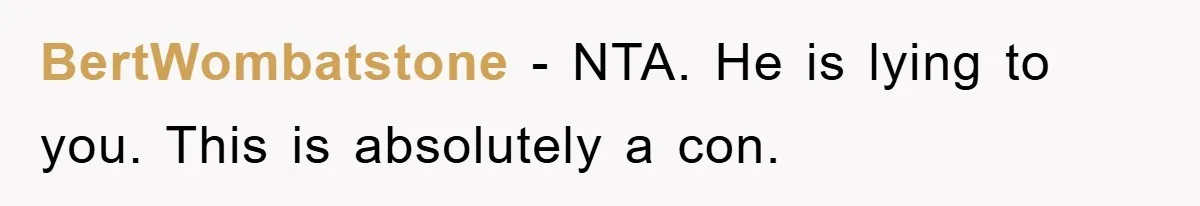 BertWombatstone − NTA. He is lying to you. This is absolutely a con.