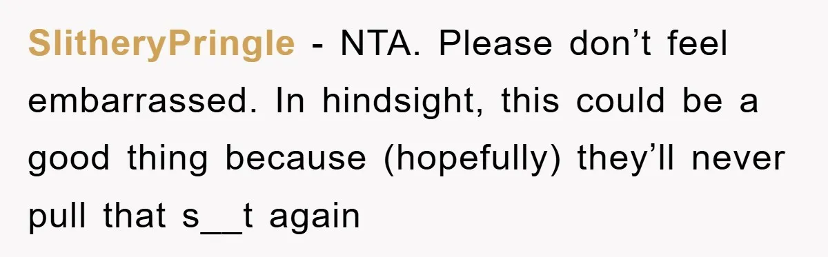 SlitheryPringle - NTA. Please don’t feel embarrassed. In hindsight, this could be a good thing because (hopefully) they’ll never pull that s__t again
