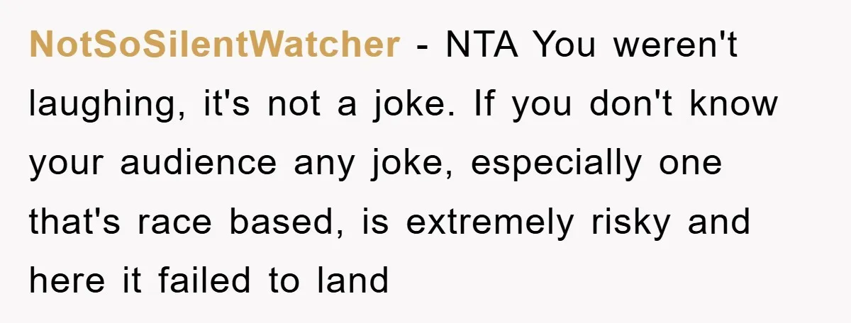 NotSoSilentWatcher - NTA You weren't laughing, it's not a joke. If you don't know your audience any joke, especially one that's race based, is extremely risky and here it failed...