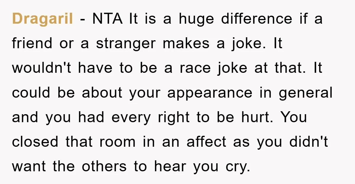 Dragaril - NTA It is a huge difference if a friend or a stranger makes a joke. It wouldn't have to be a race joke at that. It could be...