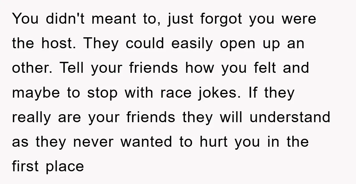 You didn't meant to, just forgot you were the host. They could easily open up an other. Tell your friends how you felt and maybe to stop with race jokes....
