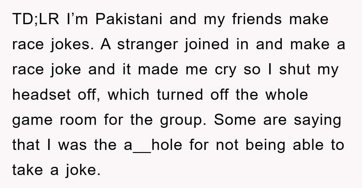TD;LR I’m Pakistani and my friends make race jokes. A stranger joined in and make a race joke and it made me cry so I shut my headset off, which...