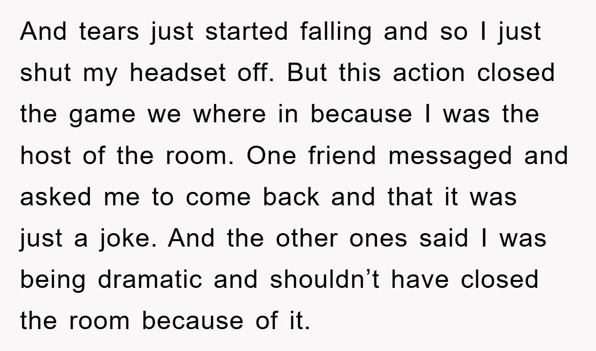 And tears just started falling and so I just shut my headset off. But this action closed the game we where in because I was the host of the room....