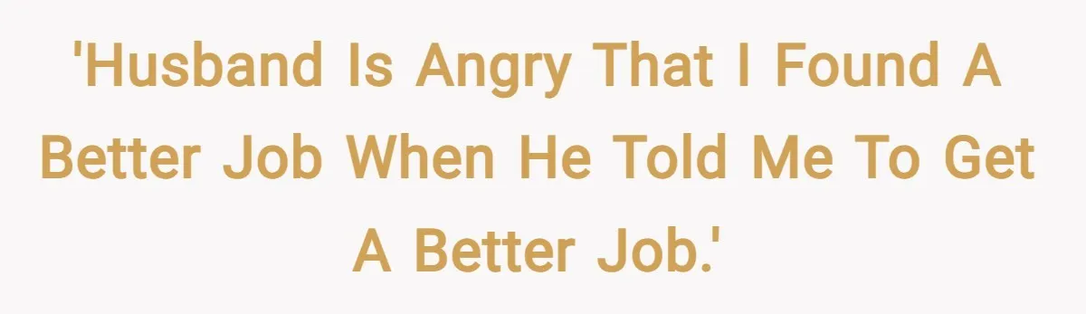 'Husband is angry that I found a better job when he told me to get a better job.'