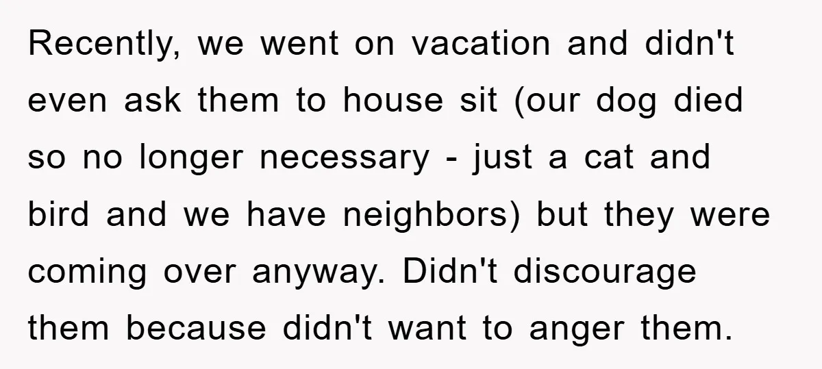 Recently, we went on vacation and didn't even ask them to house sit (our dog died so no longer necessary - just a cat and bird and we have neighbors)...