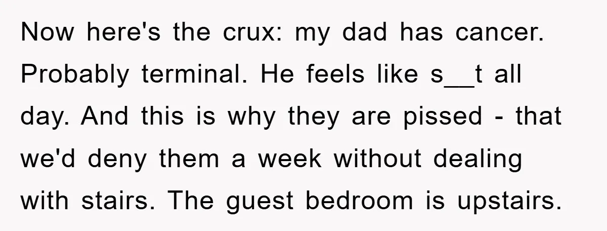 Now here's the crux: my dad has cancer. Probably terminal. He feels like s__t all day. And this is why they are pissed - that we'd deny them a week...