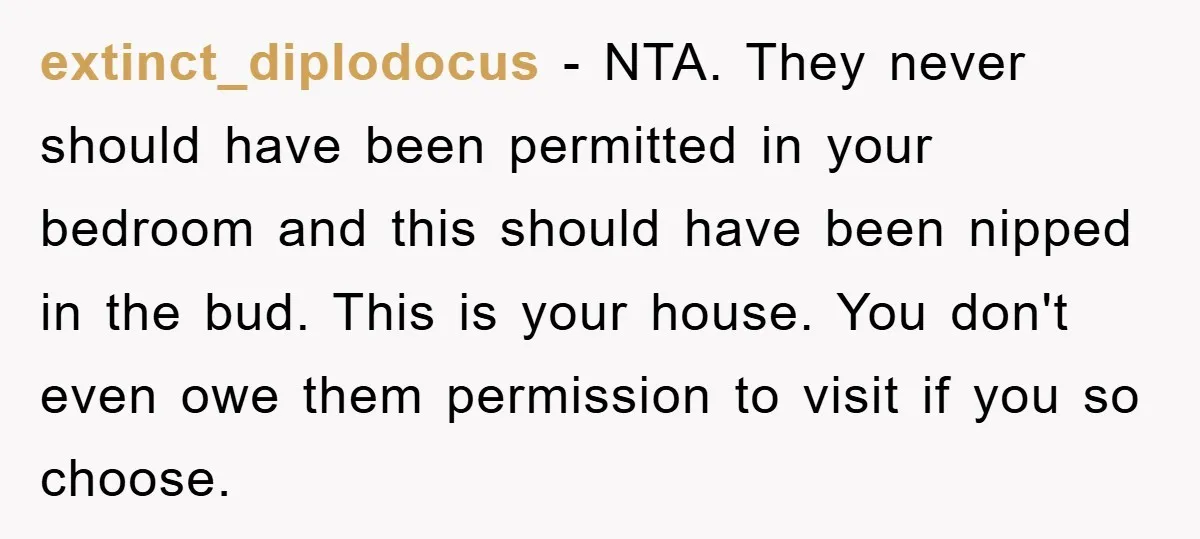 extinct_diplodocus − NTA. They never should have been permitted in your bedroom and this should have been nipped in the bud. This is your house. You don't even owe them...