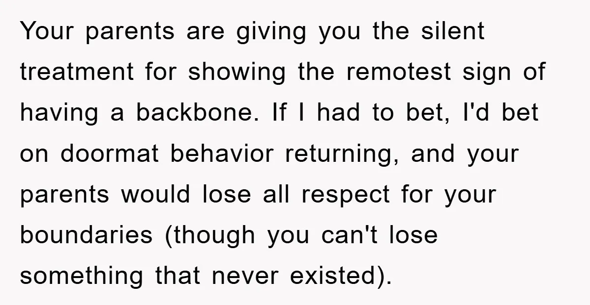 Your parents are giving you the silent treatment for showing the remotest sign of having a backbone. If I had to bet, I'd bet on doormat behavior returning, and your...