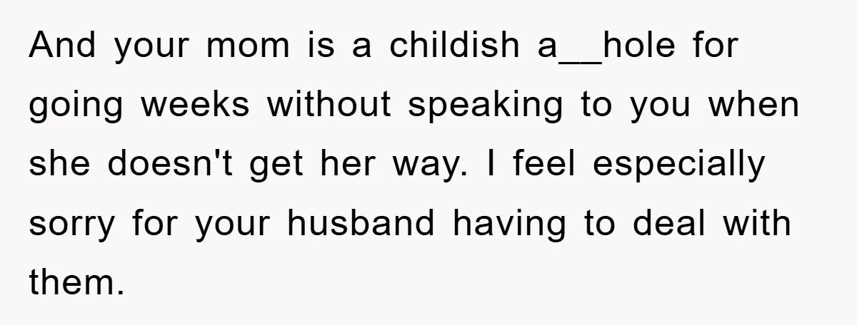 And your mom is a childish a__hole for going weeks without speaking to you when she doesn't get her way. I feel especially sorry for your husband having to deal...