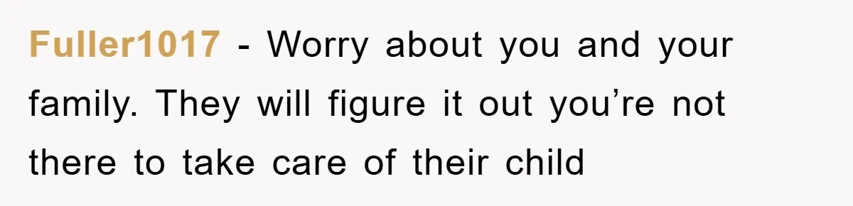 Fuller1017 - Worry about you and your family. They will figure it out you’re not there to take care of their child