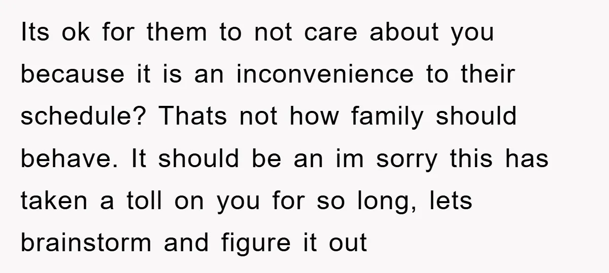 Its ok for them to not care about you because it is an inconvenience to their schedule? Thats not how family should behave. It should be an im sorry this...