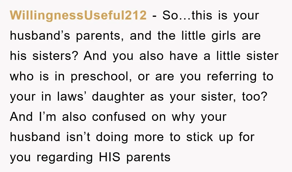 WillingnessUseful212 - So…this is your husband’s parents, and the little girls are his sisters? And you also have a little sister who is in preschool, or are you referring to...