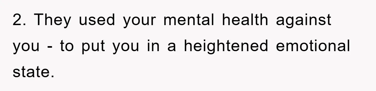 2. They used your mental health against you - to put you in a heightened emotional state.