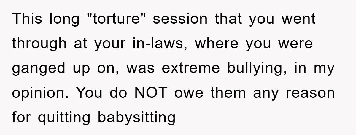 This long "torture" session that you went through at your in-laws, where you were ganged up on, was extreme bullying, in my opinion. You do NOT owe them any reason...