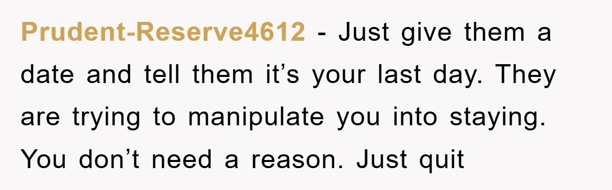 Prudent-Reserve4612 - Just give them a date and tell them it’s your last day. They are trying to manipulate you into staying. You don’t need a reason. Just quit