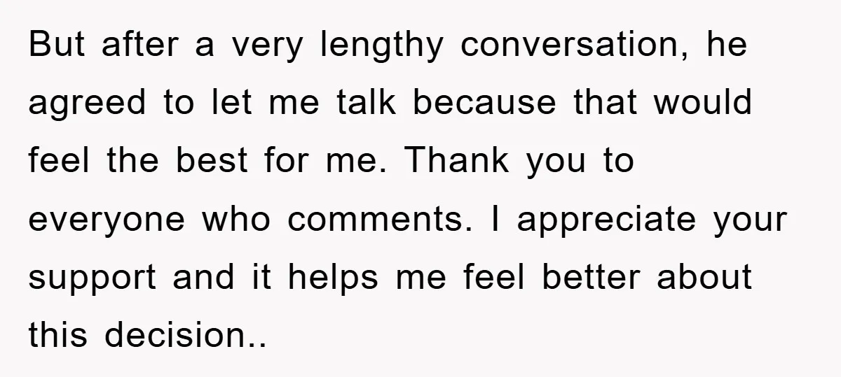 But after a very lengthy conversation, he agreed to let me talk because that would feel the best for me. Thank you to everyone who comments. I appreciate your support...
