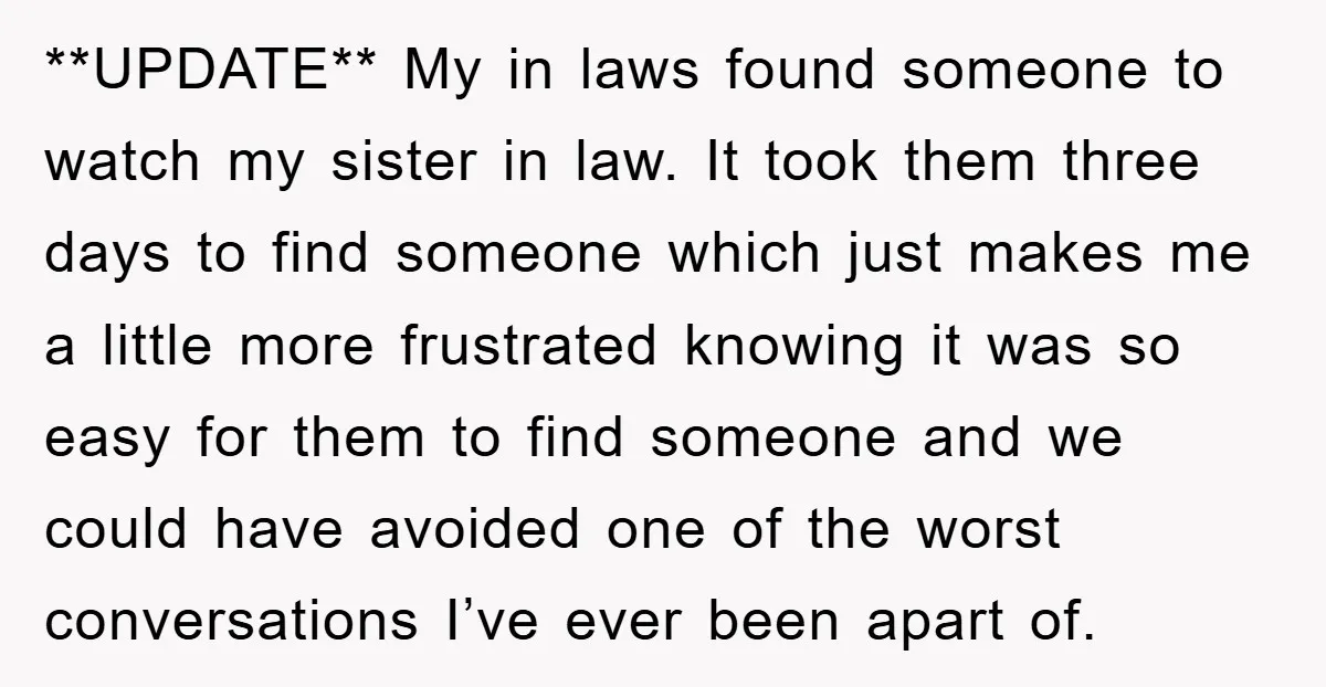 **UPDATE** My in laws found someone to watch my sister in law. It took them three days to find someone which just makes me a little more frustrated knowing it...