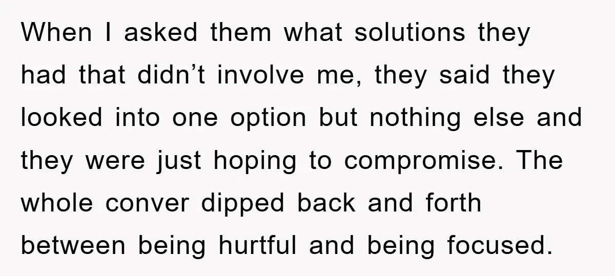 When I asked them what solutions they had that didn’t involve me, they said they looked into one option but nothing else and they were just hoping to compromise. The...