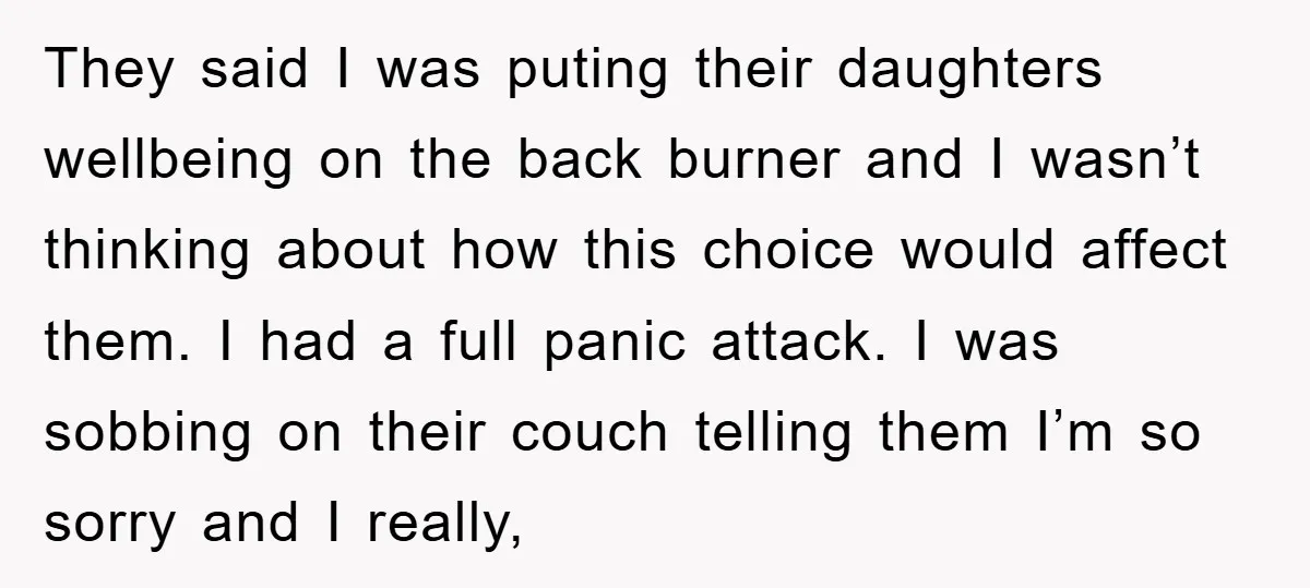 They said I was puting their daughters wellbeing on the back burner and I wasn’t thinking about how this choice would affect them. I had a full panic attack. I...