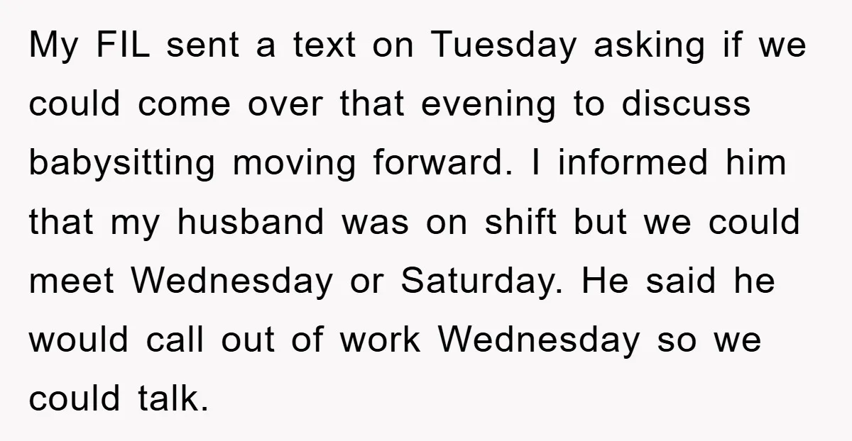 My FIL sent a text on Tuesday asking if we could come over that evening to discuss babysitting moving forward. I informed him that my husband was on shift but...
