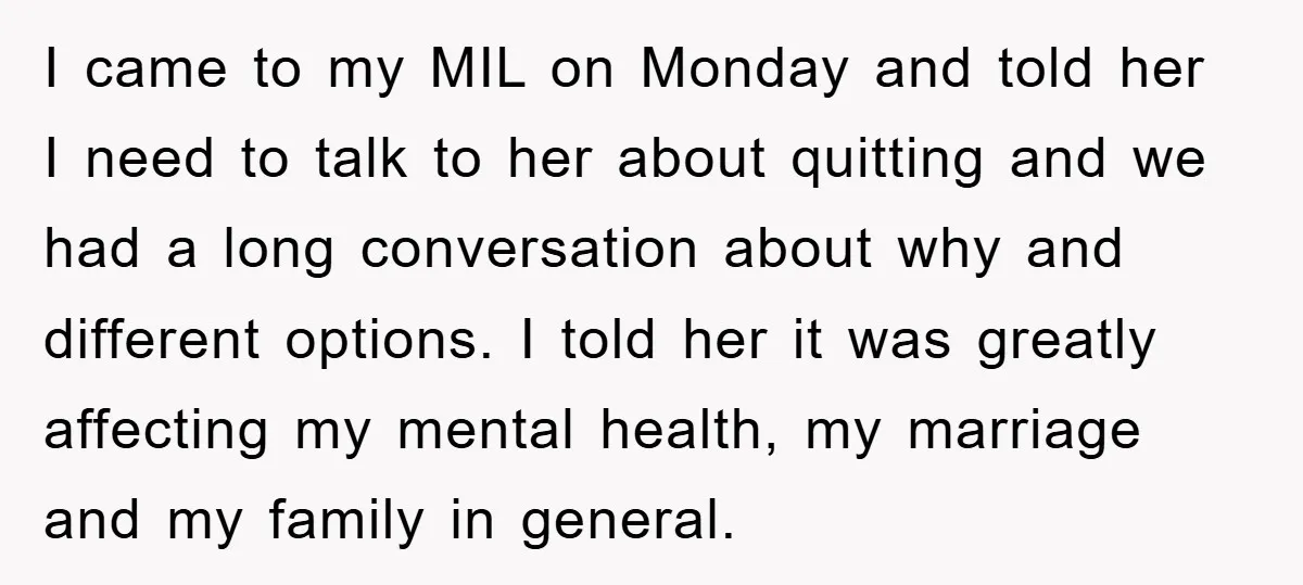 I came to my MIL on Monday and told her I need to talk to her about quitting and we had a long conversation about why and different options. I...